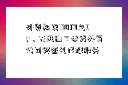 外贸知识100问之82，无进出口权找外贸公司好还是代理报关-图1