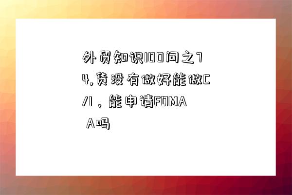 外贸知识100问之74,货没有做好能做C/I，能申请FOMA A吗-图1
