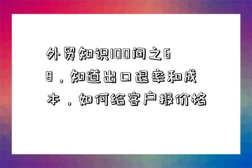 外贸知识100问之68,知道出口退率和成本,如何给客户报价格-图1 外贸知识100问之68,知道出口退率和成本,如何给客户报价格-图1