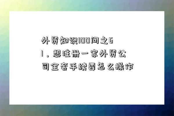 外贸知识100问之61，想注册一家外贸公司全套手续要怎么操作-图1