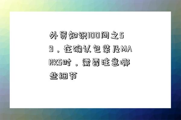外贸知识100问之59，在确认包装及MARKS时，需要注意哪些细节-图1