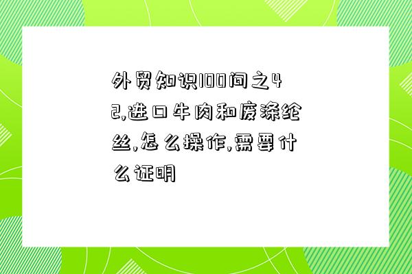 外贸知识100问之42,进口牛肉和废涤纶丝,怎么操作,需要什么证明-图1