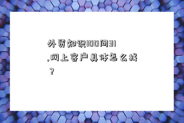 外贸知识100问31,网上客户具体怎么找？-图1