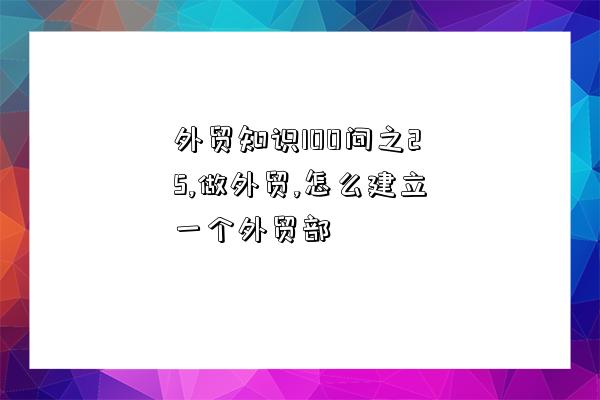 外贸知识100问之25,做外贸,怎么建立一个外贸部-图1 外贸知识100问之25,做外贸,怎么建立一个外贸部-图1