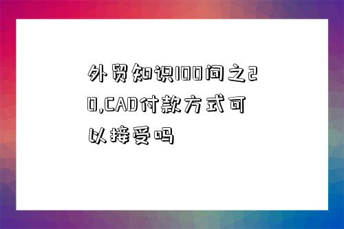 外贸知识100问之20,CAD付款方式可以接受吗-图1 外贸知识100问之20,CAD付款方式可以接受吗-图1