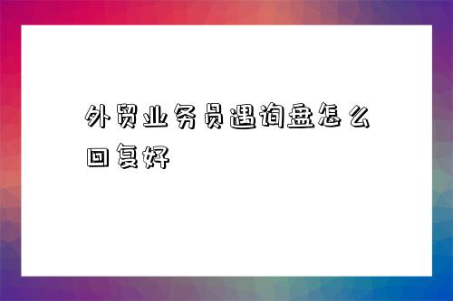 外贸业务员遇询盘怎么回复好-图1 外贸业务员遇询盘怎么回复好-图1