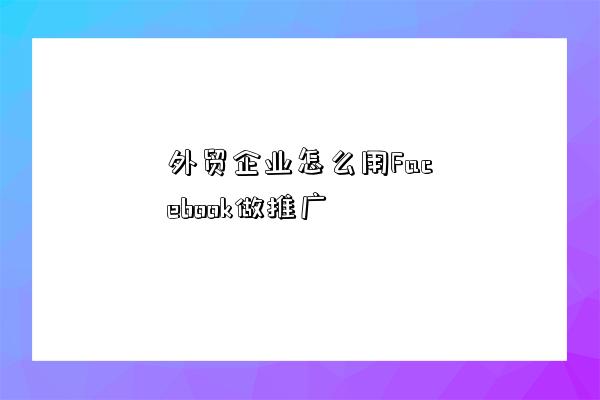 外贸企业怎么用Facebook做推广-图1 外贸企业怎么用Facebook做推广-图1