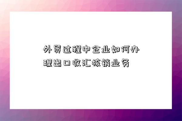 外贸过程中企业如何办理出口收汇核销业务-图1 外贸过程中企业如何办理出口收汇核销业务-图1