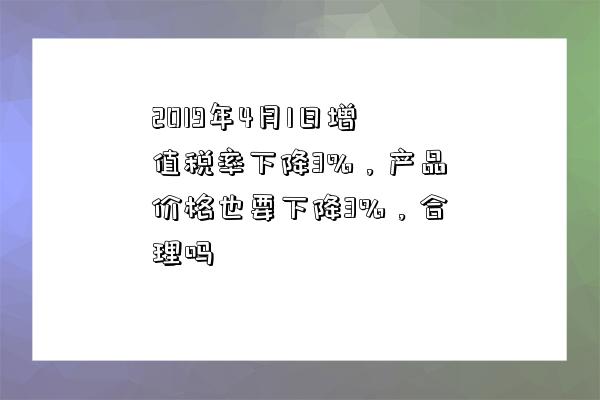 2019年4月1日增值税率下降3%,产品价格也要下降3%,合理吗-图1 2019年4月1日增值税率下降3%,产品价格也要下降3%,合理吗-图1