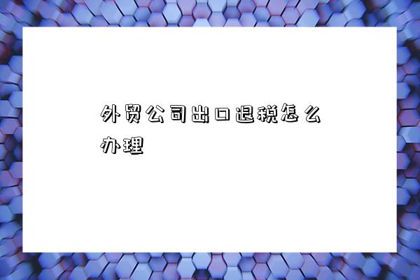 外贸公司出口退税怎么办理-图1