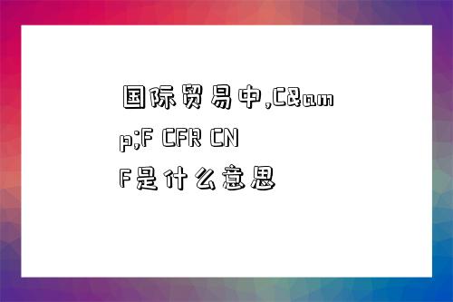 国际贸易中,C&F CFR CNF是什么意思-图1 国际贸易中,C&F CFR CNF是什么意思-图1
