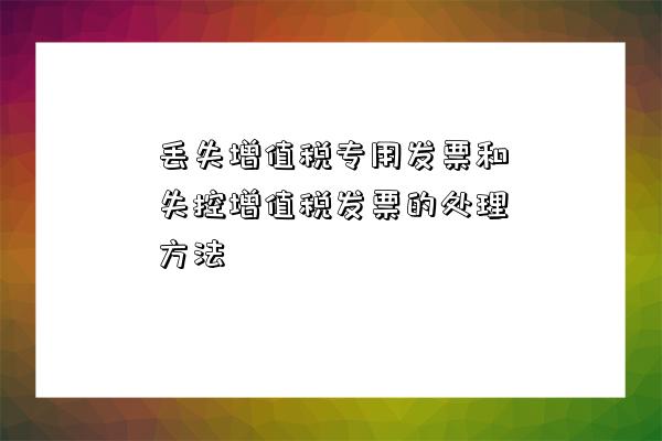 丢失增值税专用发票和失控增值税发票的处理方法-图1