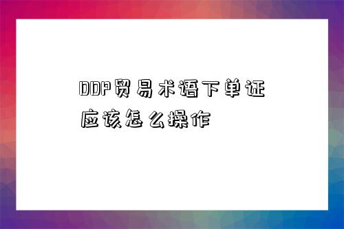 DDP贸易术语下单证应该怎么操作