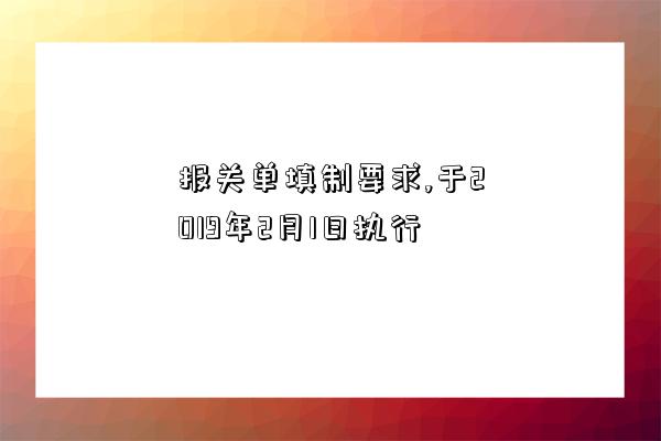 报关单填制要求,于2019年2月1日执行-图1