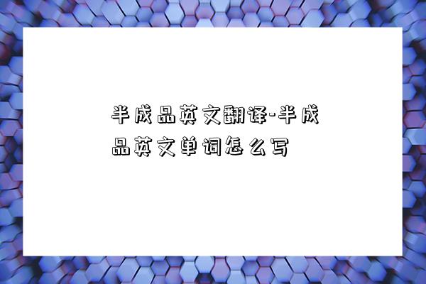 半成品英文翻译-半成品英文单词怎么写-图1