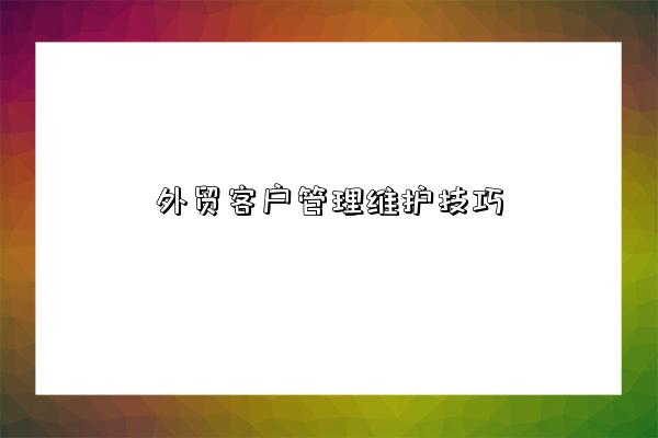 外贸客户管理维护技巧-图1