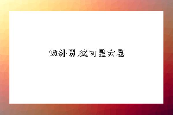 做外贸,这可是大忌-图1 做外贸,这可是大忌-图1