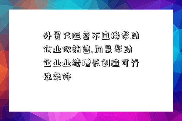 外贸代运营不直接帮助企业做销售,而是帮助企业业绩增长创造可行性条件-图1 外贸代运营不直接帮助企业做销售,而是帮助企业业绩增长创造可行性条件-图1