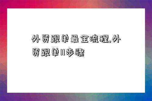 外贸跟单最全流程,外贸跟单11步骤-图1 外贸跟单最全流程,外贸跟单11步骤-图1