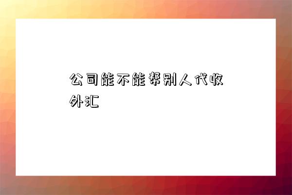 公司能不能帮别人代收外汇-图1 公司能不能帮别人代收外汇-图1