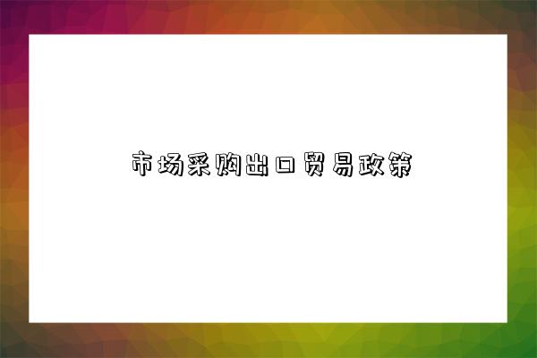 市场采购出口贸易政策-图1