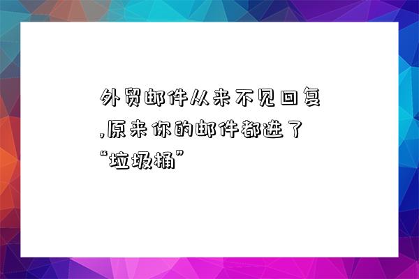 外贸邮件从来不见回复,原来你的邮件都进了“垃圾桶”-图1 外贸邮件从来不见回复,原来你的邮件都进了“垃圾桶”-图1