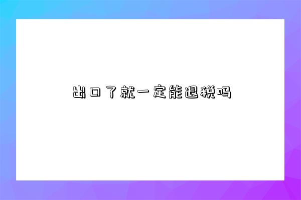出口了就一定能退税吗-图1 出口了就一定能退税吗-图1