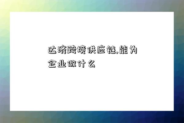 达济跨境供应链,能为企业做什么-图1 达济跨境供应链,能为企业做什么-图1