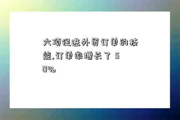 六项促进外贸订单的技能,订单率增长了 50%-图1