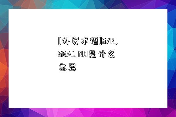 [外贸术语]S/N,SEAL NO是什么意思