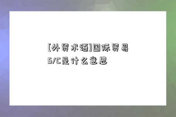 [外贸术语]国际贸易S/C是什么意思-图1