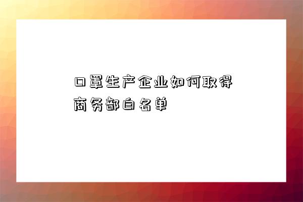 口罩生产企业如何取得商务部白名单-图1 口罩生产企业如何取得商务部白名单-图1