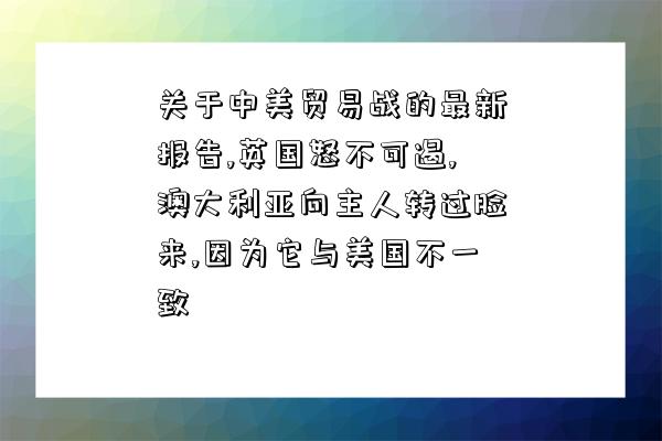 关于中美贸易战的最新报告,英国怒不可遏,澳大利亚向主人转过脸来,因为它与美国不一致-图1