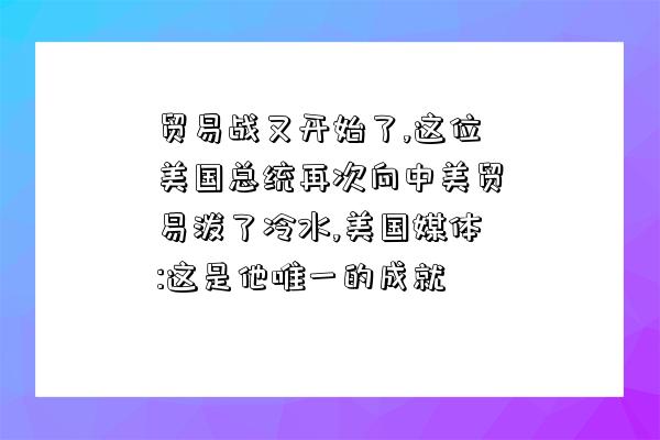 贸易战又开始了,这位美国总统再次向中美贸易泼了冷水,美国媒体:这是他唯一的成就-图1