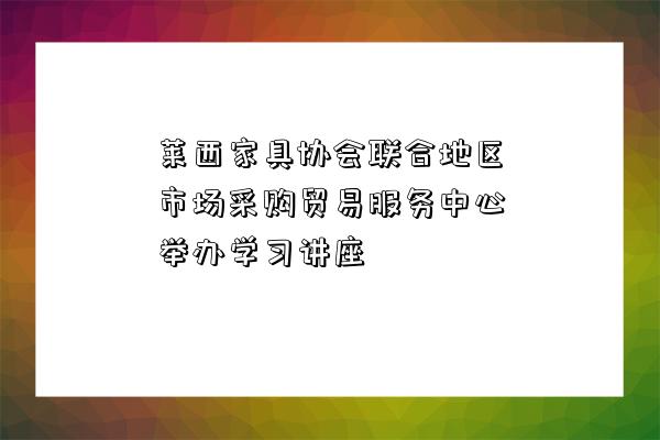 莱西家具协会联合地区市场采购贸易服务中心举办学习讲座-图1 莱西家具协会联合地区市场采购贸易服务中心举办学习讲座-图1
