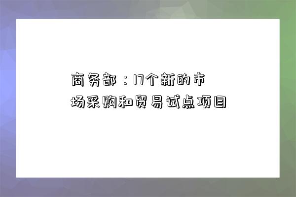 商务部:17个新的市场采购和贸易试点项目-图1 商务部:17个新的市场采购和贸易试点项目-图1