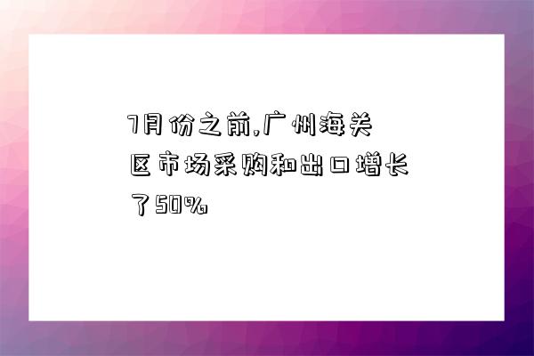 7月份之前,广州海关区市场采购和出口增长了50%-图1