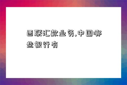 西联汇款业务,中国哪些银行有-图1