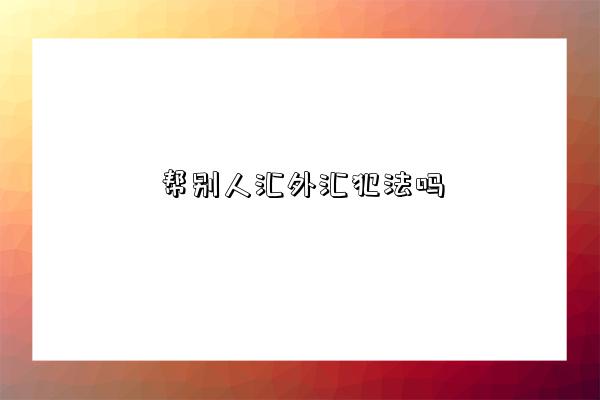 帮别人汇外汇犯法吗-图1 帮别人汇外汇犯法吗-图1