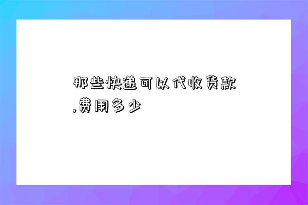 那些快递可以代收货款,费用多少-图1 那些快递可以代收货款,费用多少-图1