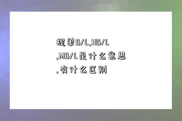 提单B/L,HB/L,MB/L是什么意思,有什么区别-图1 提单B/L,HB/L,MB/L是什么意思,有什么区别-图1