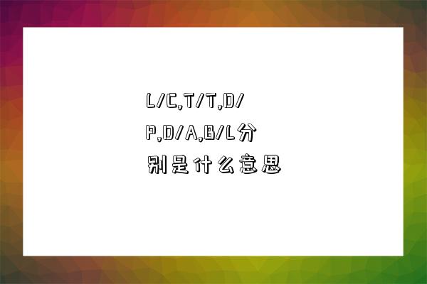 L/C,T/T,D/P,D/A,B/L分别是指什么意思-图1 L/C,T/T,D/P,D/A,B/L分别是指什么意思-图1