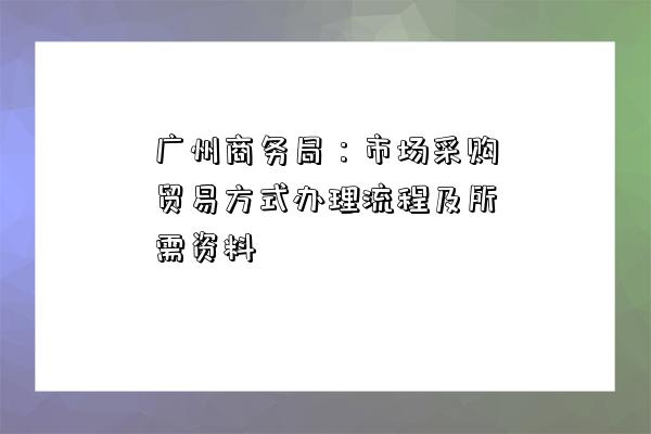 广州商务局：市场采购贸易方式办理流程及所需资料-图1