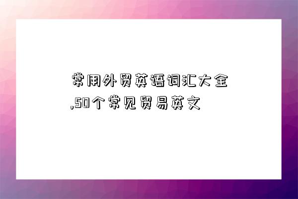 常用外贸英语词汇大全,50个常见贸易英文-图1 常用外贸英语词汇大全,50个常见贸易英文-图1