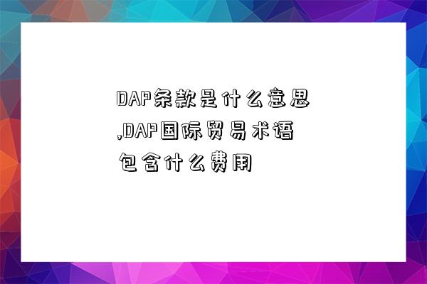 DAP条款是什么意思,DAP国际贸易术语包含什么费用-图1