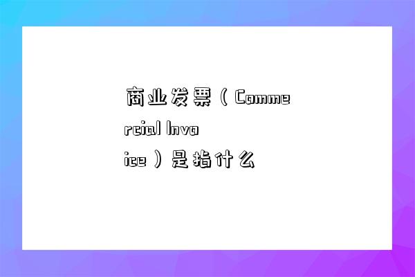 商业发票(Commercial Invoice)是指什么-图1 商业发票(Commercial Invoice)是指什么-图1