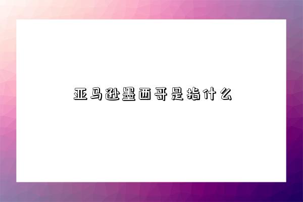 亚马逊墨西哥是指什么-图1 亚马逊墨西哥是指什么-图1