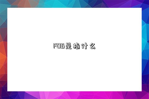 FOB是指什么-图1 FOB是指什么-图1