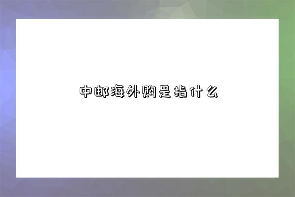 中邮海外购是指什么-图1 中邮海外购是指什么-图1