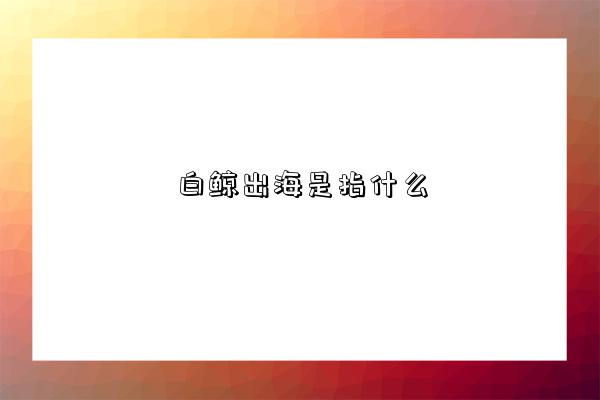 白鲸出海是指什么-图1 白鲸出海是指什么-图1